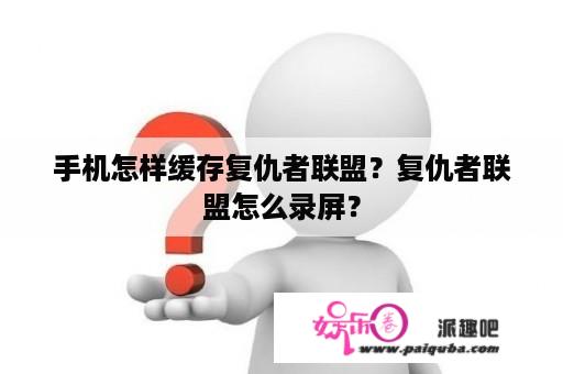 手机怎样缓存复仇者联盟？复仇者联盟怎么录屏？