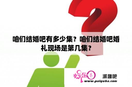 咱们结婚吧有多少集？咱们结婚吧婚礼现场是第几集？