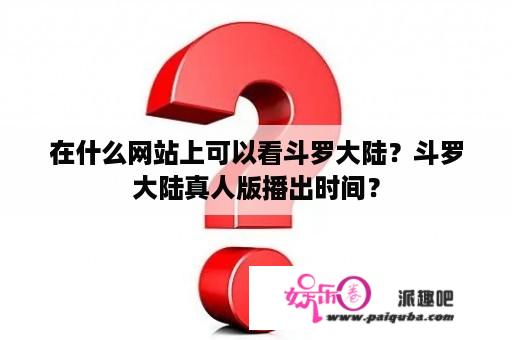 在什么网站上可以看斗罗大陆？斗罗大陆真人版播出时间？