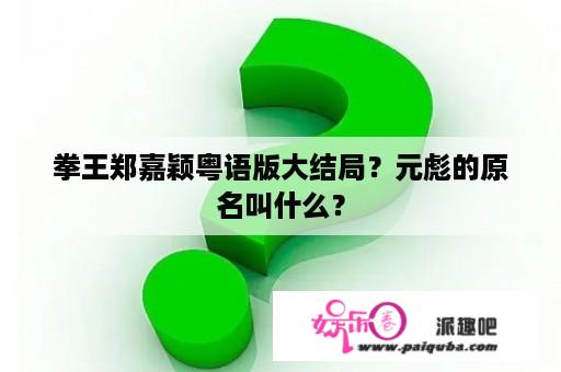 拳王郑嘉颖粤语版大结局？元彪的原名叫什么？