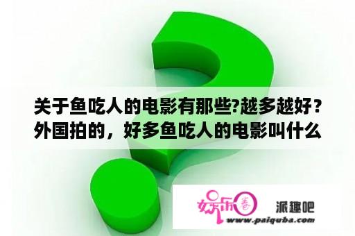 关于鱼吃人的电影有那些?越多越好？外国拍的，好多鱼吃人的电影叫什么名字？