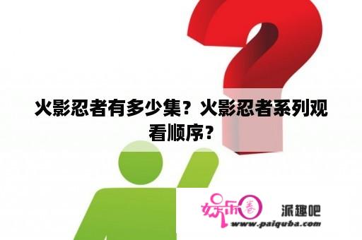 火影忍者有多少集？火影忍者系列观看顺序？