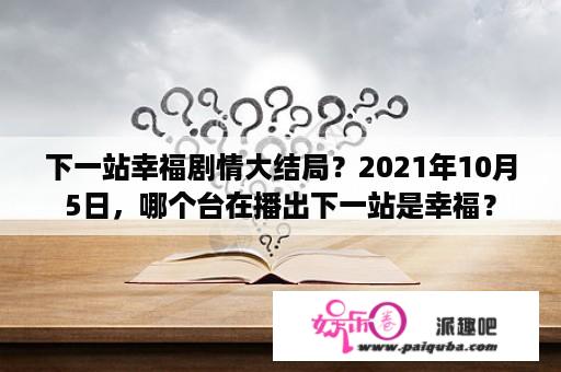 下一站幸福剧情大结局？2021年10月5日，哪个台在播出下一站是幸福？