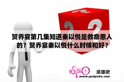 贺乔宴第几集知道秦以悦是救命恩人的？贺乔宴秦以悦什么时候和好？