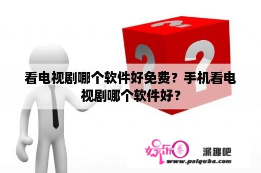 看电视剧哪个软件好免费？手机看电视剧哪个软件好？