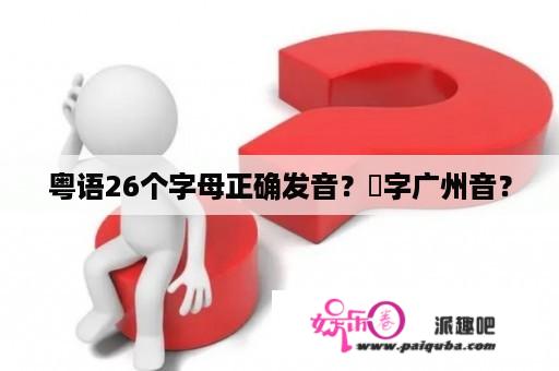 粤语26个字母正确发音？㞓字广州音？