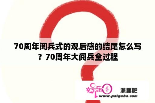 70周年阅兵式的观后感的结尾怎么写？70周年大阅兵全过程