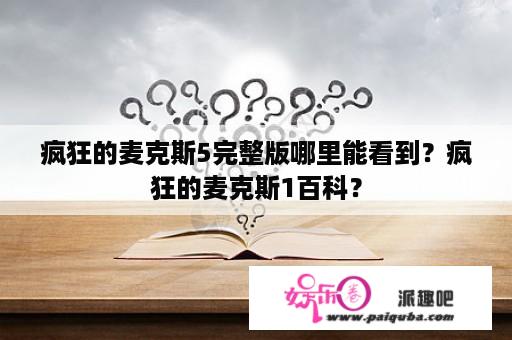 疯狂的麦克斯5完整版哪里能看到？疯狂的麦克斯1百科？