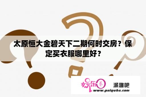 太原恒大金碧天下二期何时交房？保定买衣服哪里好？