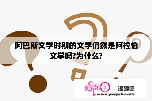 阿巴斯文学时期的文学仍然是阿拉伯文学吗?为什么?