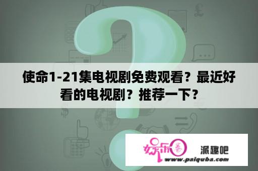 使命1-21集电视剧免费观看？最近好看的电视剧？推荐一下？