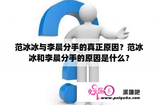 范冰冰与李晨分手的真正原因？范冰冰和李晨分手的原因是什么？