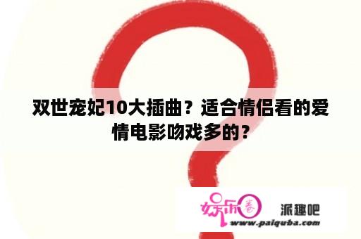 双世宠妃10大插曲？适合情侣看的爱情电影吻戏多的？