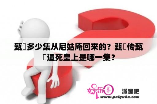 甄嬛多少集从尼姑庵回来的？甄嬛传甄嬛逼死皇上是哪一集？