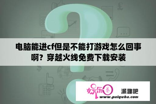 电脑能进cf但是不能打游戏怎么回事啊？穿越火线免费下载安装