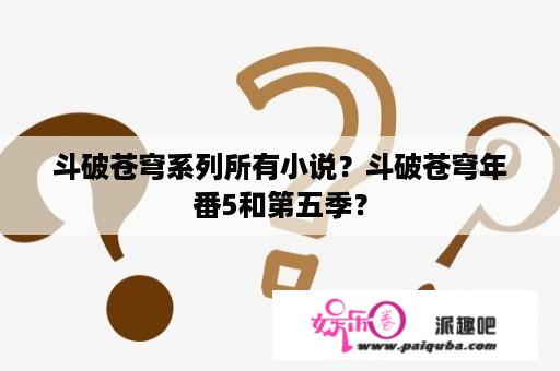 斗破苍穹系列所有小说？斗破苍穹年番5和第五季？