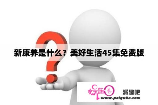 新康养是什么？美好生活45集免费版