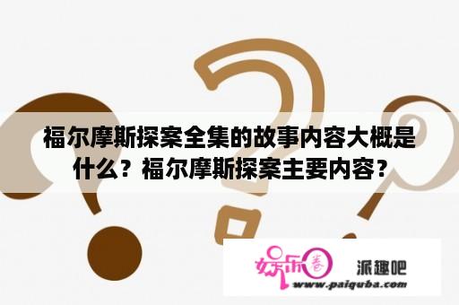 福尔摩斯探案全集的故事内容大概是什么？福尔摩斯探案主要内容？