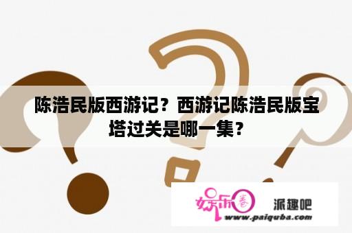 陈浩民版西游记？西游记陈浩民版宝塔过关是哪一集？