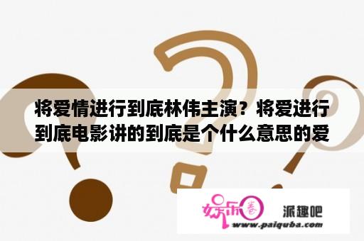 将爱情进行到底林伟主演？将爱进行到底电影讲的到底是个什么意思的爱情？