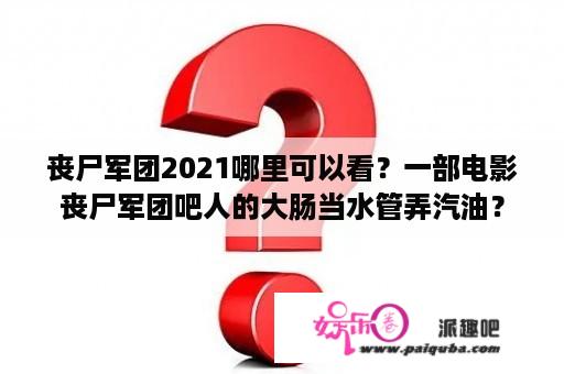 丧尸军团2021哪里可以看？一部电影丧尸军团吧人的大肠当水管弄汽油？