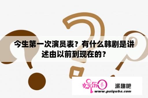 今生第一次演员表？有什么韩剧是讲述由以前到现在的？