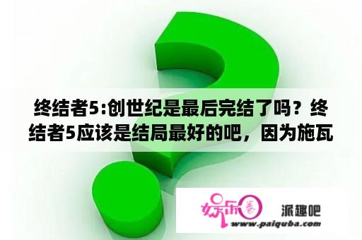 终结者5:创世纪是最后完结了吗？终结者5应该是结局最好的吧，因为施瓦辛格扮演的那个没有被终结而是升级了？