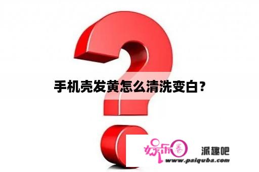 手机壳发黄怎么清洗变白？