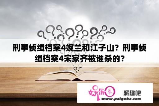 刑事侦缉档案4婉兰和江子山？刑事侦缉档案4宋家齐被谁杀的？