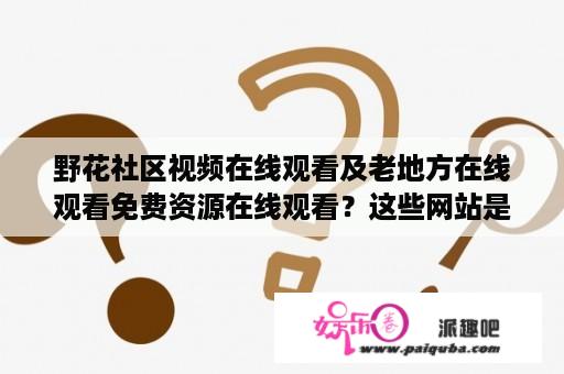 野花社区视频在线观看及老地方在线观看免费资源在线观看？这些网站是否合法可靠？