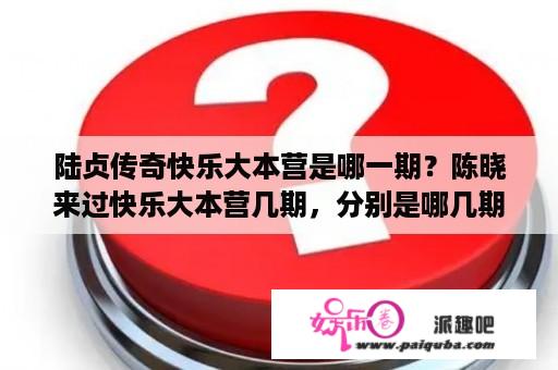 陆贞传奇快乐大本营是哪一期？陈晓来过快乐大本营几期，分别是哪几期？