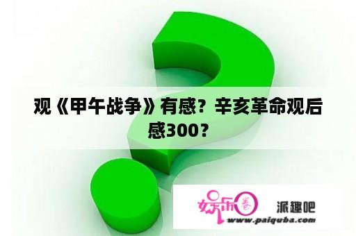 观《甲午战争》有感？辛亥革命观后感300？