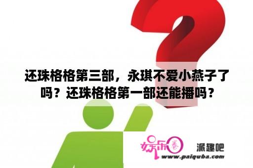 还珠格格第三部，永琪不爱小燕子了吗？还珠格格第一部还能播吗？