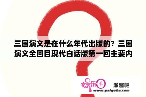 三国演义是在什么年代出版的？三国演义全回目现代白话版第一回主要内容？