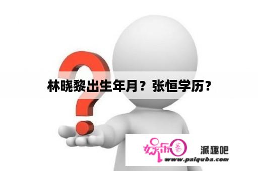 林晓黎出生年月？张恒学历？