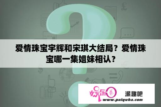 爱情珠宝宇辉和宋琪大结局？爱情珠宝哪一集姐妹相认？