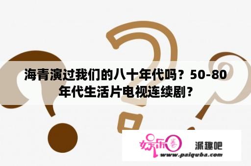 海青演过我们的八十年代吗？50-80年代生活片电视连续剧？