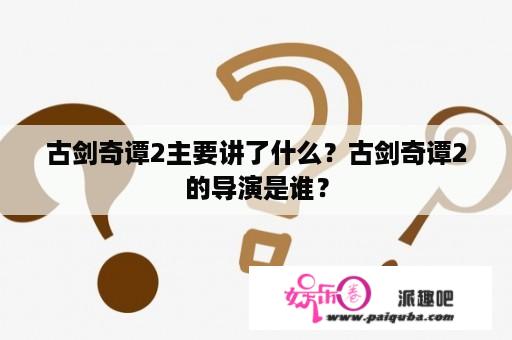 古剑奇谭2主要讲了什么？古剑奇谭2的导演是谁？