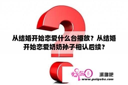 从结婚开始恋爱什么台播放？从结婚开始恋爱奶奶孙子相认后续？