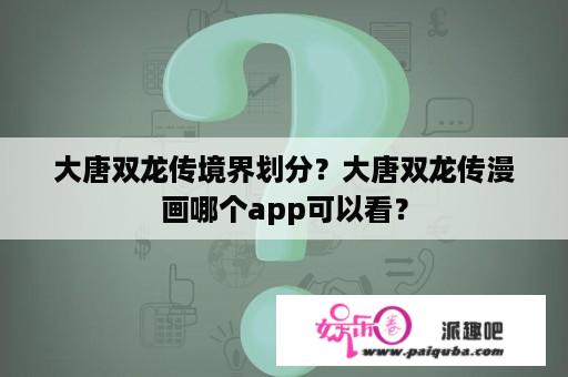 大唐双龙传境界划分？大唐双龙传漫画哪个app可以看？