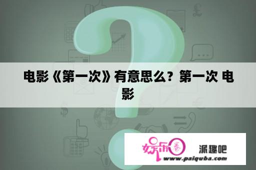 电影《第一次》有意思么？第一次 电影