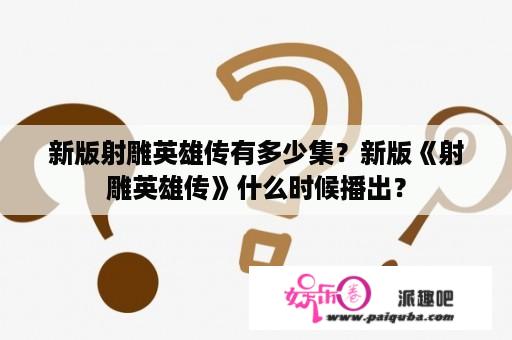 新版射雕英雄传有多少集？新版《射雕英雄传》什么时候播出？