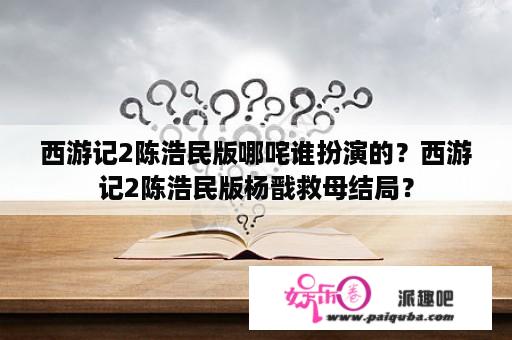 西游记2陈浩民版哪咤谁扮演的？西游记2陈浩民版杨戬救母结局？