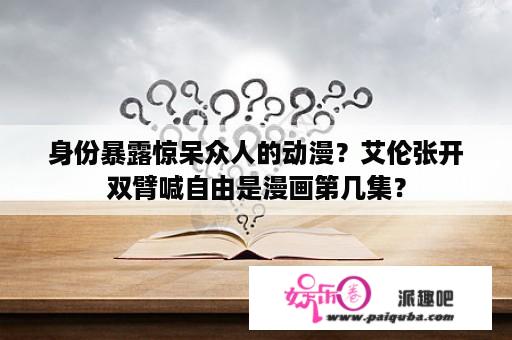 身份暴露惊呆众人的动漫？艾伦张开双臂喊自由是漫画第几集？