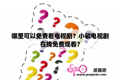 哪里可以免费看电视剧？小敏电视剧在线免费观看？