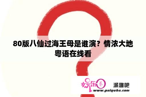 80版八仙过海王母是谁演？情浓大地粤语在线看