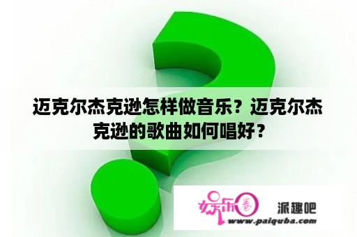 迈克尔杰克逊怎样做音乐？迈克尔杰克逊的歌曲如何唱好？