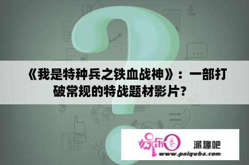  《我是特种兵之铁血战神》：一部打破常规的特战题材影片？ 