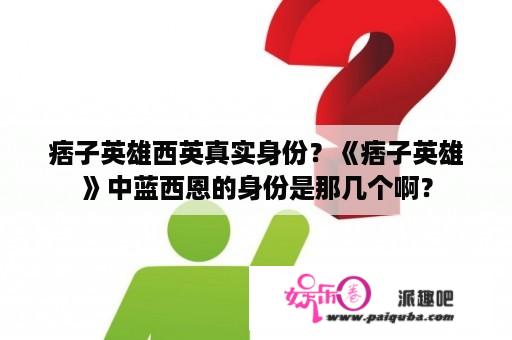 痞子英雄西英真实身份？《痞子英雄》中蓝西恩的身份是那几个啊？