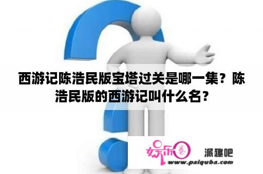 西游记陈浩民版宝塔过关是哪一集？陈浩民版的西游记叫什么名？